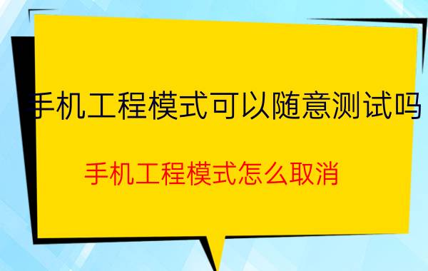 手机工程模式可以随意测试吗 手机工程模式怎么取消？